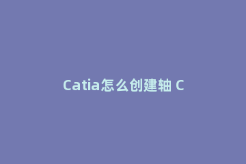 Catia怎么创建轴 Catia创建轴的操作流程