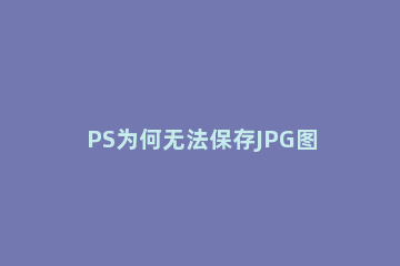 PS为何无法保存JPG图片操作教程 ps图片无法保存为jpg格式