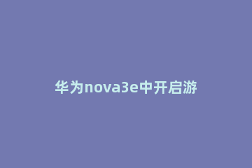 华为nova3e中开启游戏模式的操作方法 华为nova4如何开启游戏模式