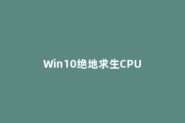Win10绝地求生CPU占用100%怎么办 win10莫名其妙cpu就占用100
