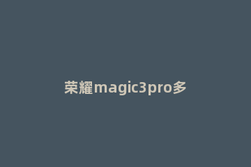 荣耀magic3pro多重 荣耀magic3pro长宽高