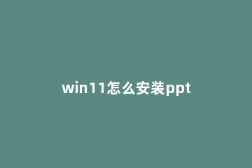 win11怎么安装ppt WIN11怎么安装app