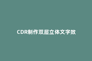 CDR制作双层立体文字效果的图文操作 cdr怎么做成立体效果