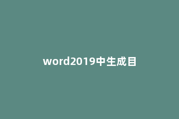 word2019中生成目录的具体操作教程 word2021怎么自动生成目录