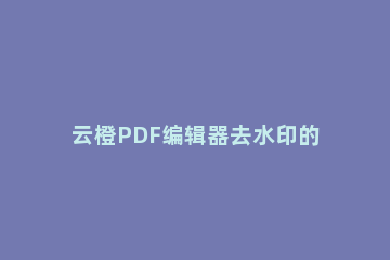 云橙PDF编辑器去水印的操作步骤 PDF去水印怎么操作
