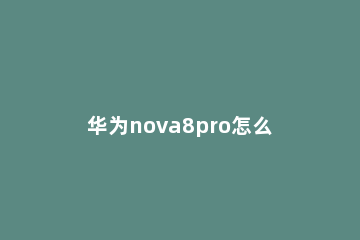 华为nova8pro怎么装卡 华为nova8pro怎么插卡