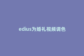 edius为婚礼视频调色的图文方法 edius视频怎么调色