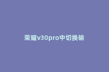 荣耀v30pro中切换输入法的攻略 荣耀v30pro快捷键设置