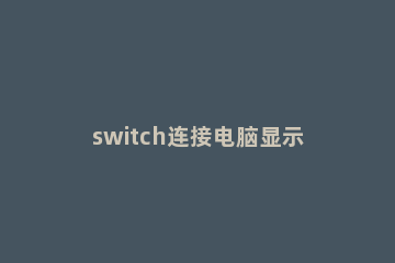switch连接电脑显示器的操作过程 switch怎么连接到电脑显示器