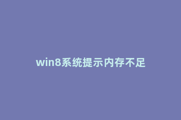win8系统提示内存不足的处理教程 windows7提示内存不足怎么办
