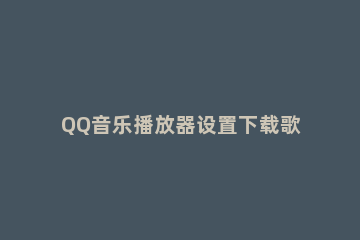 QQ音乐播放器设置下载歌曲命名格式的操作教程 怎么设置qq音乐下载格式