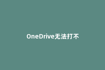 OneDrive无法打不开怎么办OneDrive打不开的解决方法 为什么打不开onedrive