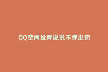 QQ空间设置说说不弹出窗口的简单操作教程 qq主页说说不显示点开空间才看的到