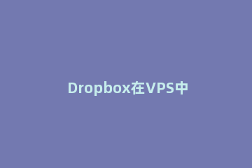 Dropbox在VPS中完成实时备份的步骤 dropbox文件如何导出