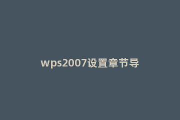 wps2007设置章节导航的详细操作步骤 wps中章节导航怎样调整