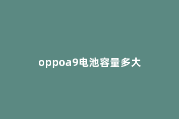 oppoa9电池容量多大 oppoa9的电池容量是多少毫安