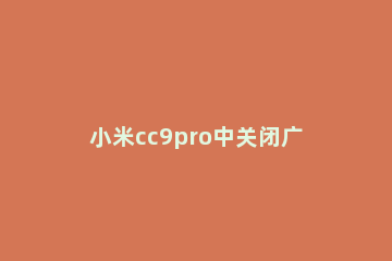 小米cc9pro中关闭广告的详细步骤 小米九关闭广告