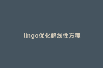 lingo优化解线性方程组的详细使用方法 lingo求解线性规划程序无约束