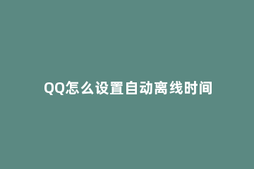 QQ怎么设置自动离线时间 qq怎么设置到时间自动离线