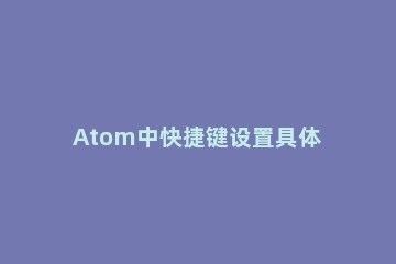 Atom中快捷键设置具体方法 atom 快捷键