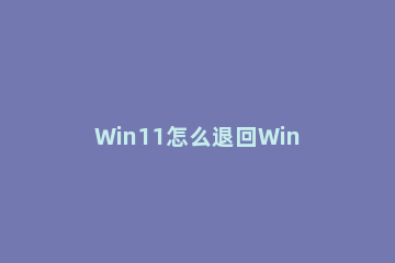 Win11怎么退回Win10?Win11怎么退回Win10 操作方法