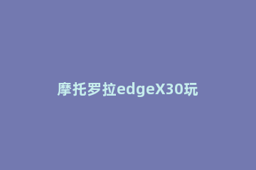 摩托罗拉edgeX30玩游戏性能如何 摩托罗拉edge s性能