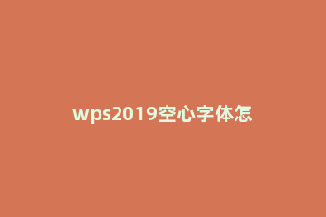 wps2019空心字体怎么设置 wps怎样设置空心字体