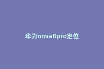 华为nova8pro定位在哪 华为nova8pro手机怎么设置定位