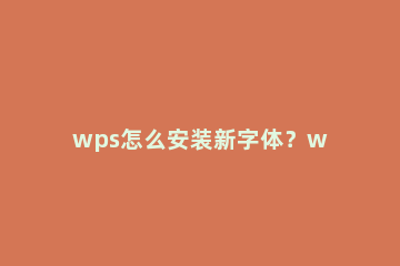 wps怎么安装新字体？wps安装新字体教程方法介绍 wps怎么添加新的字体