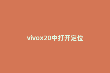 vivox20中打开定位的简单方法 vivox21有没有定位功能
