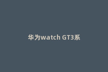 华为watch GT3系列外观怎么样