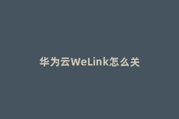 华为云WeLink怎么关注公众号 华为wlink平台