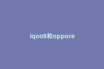 iqoo8和opporeno6Pro+哪个好 iqoo7对比opporeno6pro+