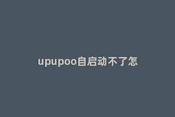 upupoo自启动不了怎么办 UPUPOO设置开机自启动的方法