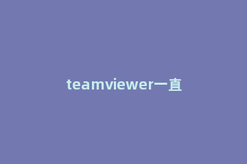 teamviewer一直显示初始化参数的操作步骤 teamviewer 正在初始化显示参数