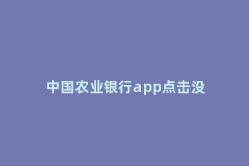 中国农业银行app点击没反应怎么办 农行app打开没反应怎么回事