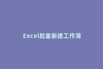 Excel批量新建工作簿的详细方法 按名单批量新建excel工作簿