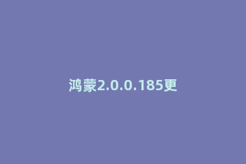 鸿蒙2.0.0.185更新了什么内容 鸿蒙2.0.0.166更新了什么