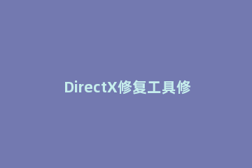 DirectX修复工具修复丢失文件的操作步骤 directx修复工具下载失败