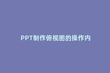 PPT制作俯视图的操作内容 ppt5种视图方式