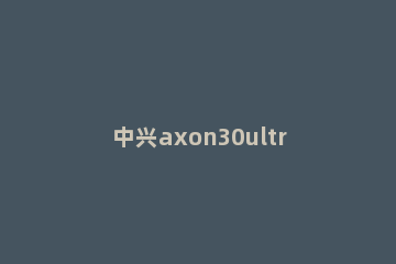 中兴axon30ultra拍照怎么样 中兴axon30ultra自拍