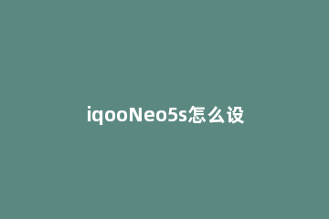 iqooNeo5s怎么设置返回键 iqooneo3怎样设置返回键