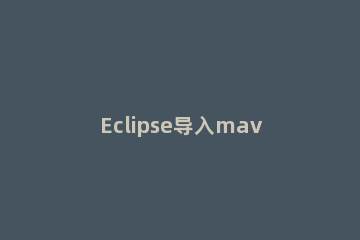 Eclipse导入maven项目的具体操作方法 eclipse导入maven工程步骤