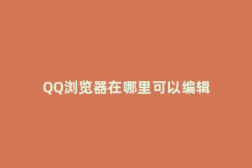 QQ浏览器在哪里可以编辑下载文件 在qq浏览器上怎么编辑文件