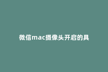 微信mac摄像头开启的具体步骤 macbookpro微信摄像头怎么开
