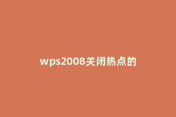 wps2008关闭热点的操作方法 wps热点怎么禁止启动
