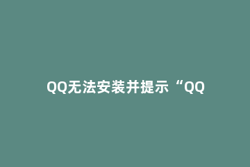 QQ无法安装并提示“QQ非法改动，无法安装”怎么办？ qq无法安装 安装包被非法改动