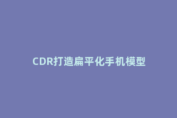 CDR打造扁平化手机模型的图文操作 cdr怎么做手机模型