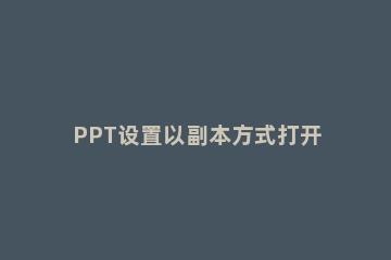 PPT设置以副本方式打开的操作方法 ppt播放模式下打开附件