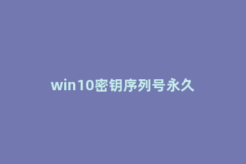 win10密钥序列号永久激活码 win10密钥激活码永久版